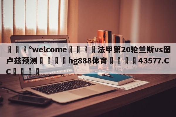 💰welcome🎲法甲第20轮兰斯vs图卢兹预测🐁hg888体育😜43577.CC🎾