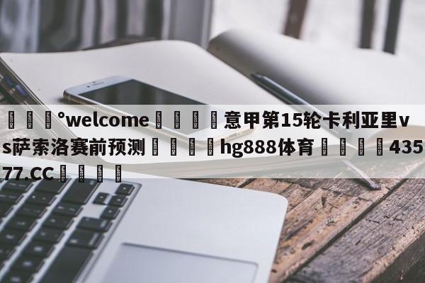 💰welcome🎲意甲第15轮卡利亚里vs萨索洛赛前预测🐁hg888体育😜43577.CC🎾