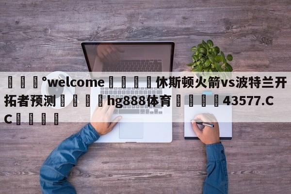 💰welcome🎲休斯顿火箭vs波特兰开拓者预测🐁hg888体育😜43577.CC🎾