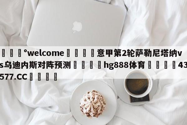 💰welcome🎲意甲第2轮萨勒尼塔纳vs乌迪内斯对阵预测🐁hg888体育😜43577.CC🎾