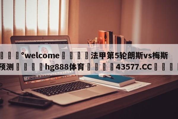 💰welcome🎲法甲第5轮朗斯vs梅斯预测🐁hg888体育😜43577.CC🎾