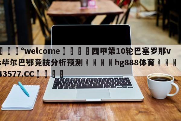 💰welcome🎲西甲第10轮巴塞罗那vs毕尔巴鄂竞技分析预测🐁hg888体育😜43577.CC🎾