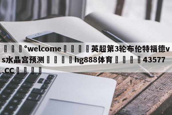 💰welcome🎲英超第3轮布伦特福德vs水晶宫预测🐁hg888体育😜43577.CC🎾