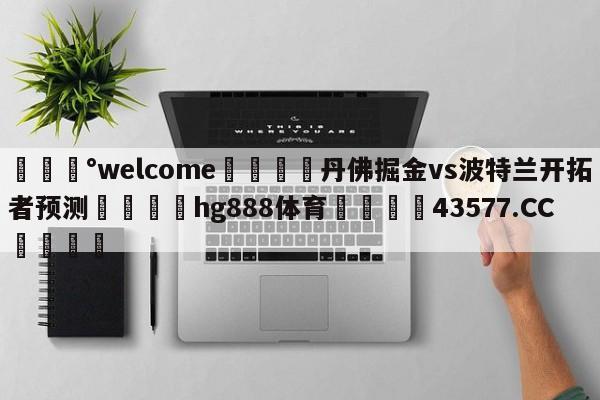 💰welcome🎲丹佛掘金vs波特兰开拓者预测🐁hg888体育😜43577.CC🎾