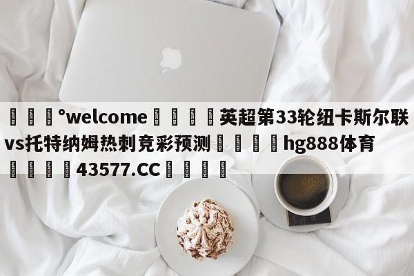 💰welcome🎲英超第33轮纽卡斯尔联vs托特纳姆热刺竞彩预测🐁hg888体育😜43577.CC🎾