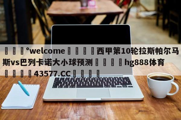 💰welcome🎲西甲第10轮拉斯帕尔马斯vs巴列卡诺大小球预测🐁hg888体育😜43577.CC🎾