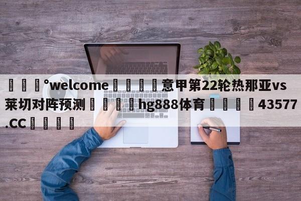 💰welcome🎲意甲第22轮热那亚vs莱切对阵预测🐁hg888体育😜43577.CC🎾