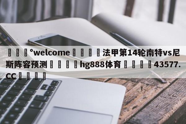 💰welcome🎲法甲第14轮南特vs尼斯阵容预测🐁hg888体育😜43577.CC🎾