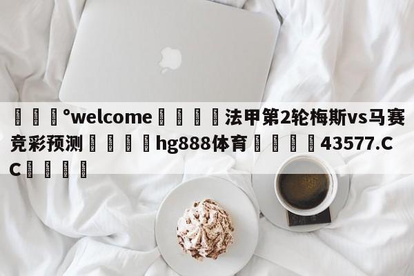 💰welcome🎲法甲第2轮梅斯vs马赛竞彩预测🐁hg888体育😜43577.CC🎾