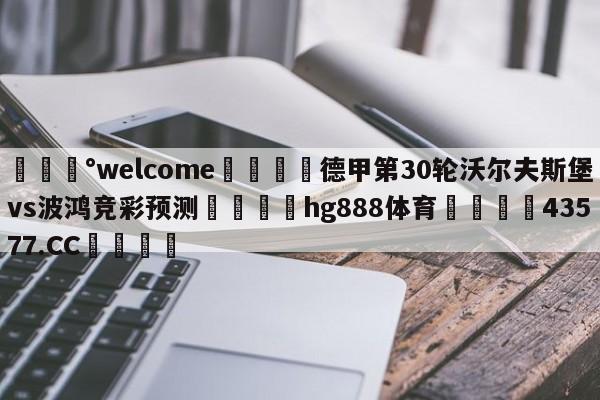 💰welcome🎲德甲第30轮沃尔夫斯堡vs波鸿竞彩预测🐁hg888体育😜43577.CC🎾