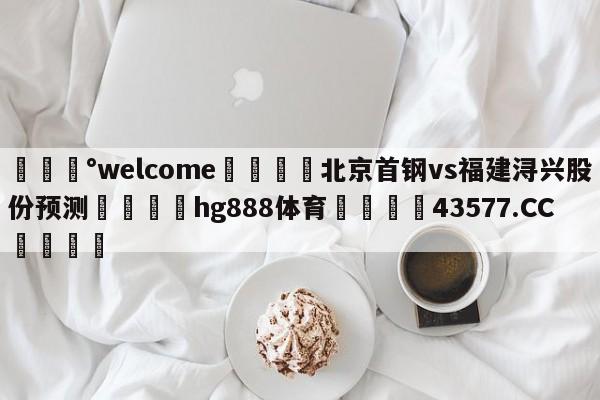 💰welcome🎲北京首钢vs福建浔兴股份预测🐁hg888体育😜43577.CC🎾