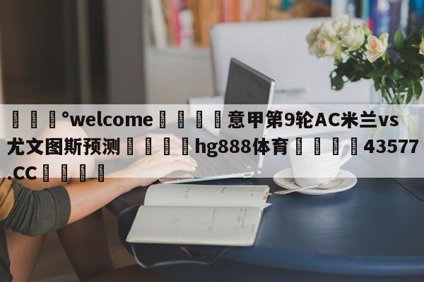 💰welcome🎲意甲第9轮AC米兰vs尤文图斯预测🐁hg888体育😜43577.CC🎾