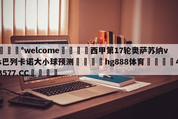 💰welcome🎲西甲第17轮奥萨苏纳vs巴列卡诺大小球预测🐁hg888体育😜43577.CC🎾