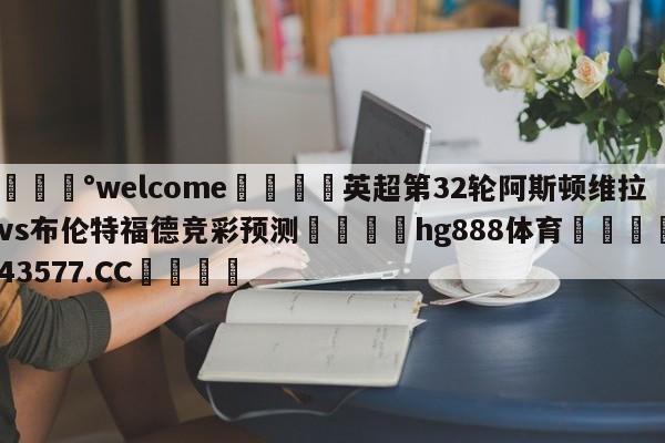 💰welcome🎲英超第32轮阿斯顿维拉vs布伦特福德竞彩预测🐁hg888体育😜43577.CC🎾