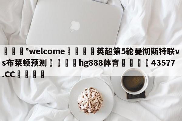 💰welcome🎲英超第5轮曼彻斯特联vs布莱顿预测🐁hg888体育😜43577.CC🎾