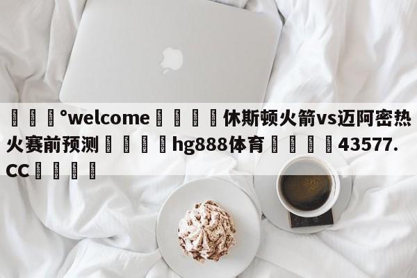 💰welcome🎲休斯顿火箭vs迈阿密热火赛前预测🐁hg888体育😜43577.CC🎾