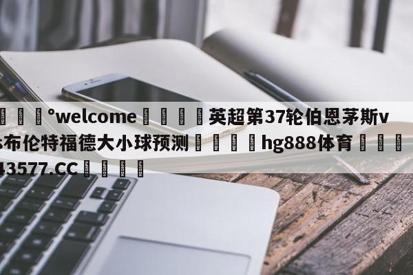 💰welcome🎲英超第37轮伯恩茅斯vs布伦特福德大小球预测🐁hg888体育😜43577.CC🎾