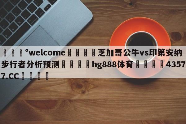 💰welcome🎲芝加哥公牛vs印第安纳步行者分析预测🐁hg888体育😜43577.CC🎾