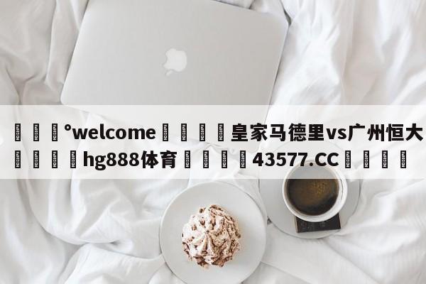 💰welcome🎲皇家马德里vs广州恒大🐁hg888体育😜43577.CC🎾