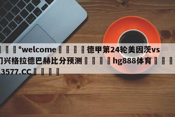 💰welcome🎲德甲第24轮美因茨vs门兴格拉德巴赫比分预测🐁hg888体育😜43577.CC🎾