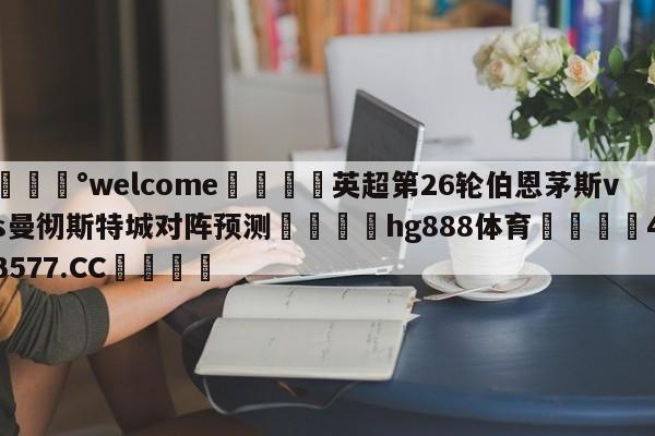 💰welcome🎲英超第26轮伯恩茅斯vs曼彻斯特城对阵预测🐁hg888体育😜43577.CC🎾