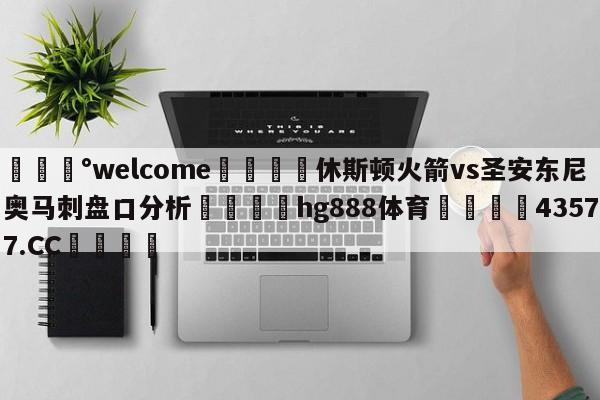 💰welcome🎲休斯顿火箭vs圣安东尼奥马刺盘口分析🐁hg888体育😜43577.CC🎾