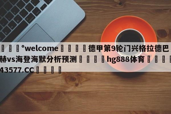 💰welcome🎲德甲第9轮门兴格拉德巴赫vs海登海默分析预测🐁hg888体育😜43577.CC🎾