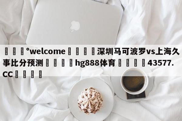 💰welcome🎲深圳马可波罗vs上海久事比分预测🐁hg888体育😜43577.CC🎾