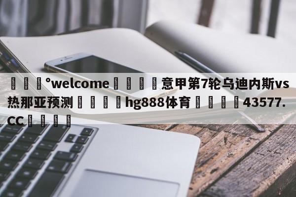 💰welcome🎲意甲第7轮乌迪内斯vs热那亚预测🐁hg888体育😜43577.CC🎾