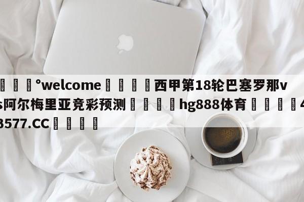 💰welcome🎲西甲第18轮巴塞罗那vs阿尔梅里亚竞彩预测🐁hg888体育😜43577.CC🎾