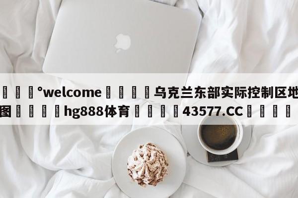 💰welcome🎲乌克兰东部实际控制区地图🐁hg888体育😜43577.CC🎾