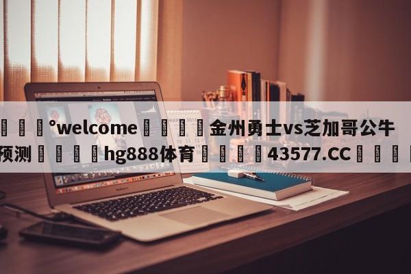 💰welcome🎲金州勇士vs芝加哥公牛预测🐁hg888体育😜43577.CC🎾