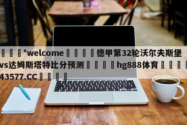 💰welcome🎲德甲第32轮沃尔夫斯堡vs达姆斯塔特比分预测🐁hg888体育😜43577.CC🎾