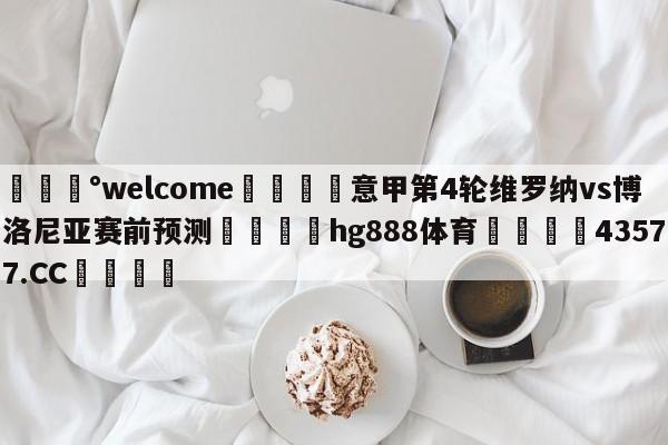 💰welcome🎲意甲第4轮维罗纳vs博洛尼亚赛前预测🐁hg888体育😜43577.CC🎾