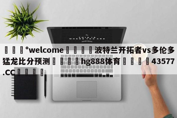 💰welcome🎲波特兰开拓者vs多伦多猛龙比分预测🐁hg888体育😜43577.CC🎾