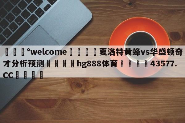 💰welcome🎲夏洛特黄蜂vs华盛顿奇才分析预测🐁hg888体育😜43577.CC🎾