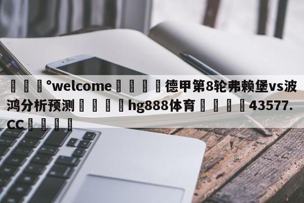 💰welcome🎲德甲第8轮弗赖堡vs波鸿分析预测🐁hg888体育😜43577.CC🎾