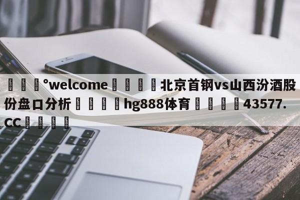 💰welcome🎲北京首钢vs山西汾酒股份盘口分析🐁hg888体育😜43577.CC🎾