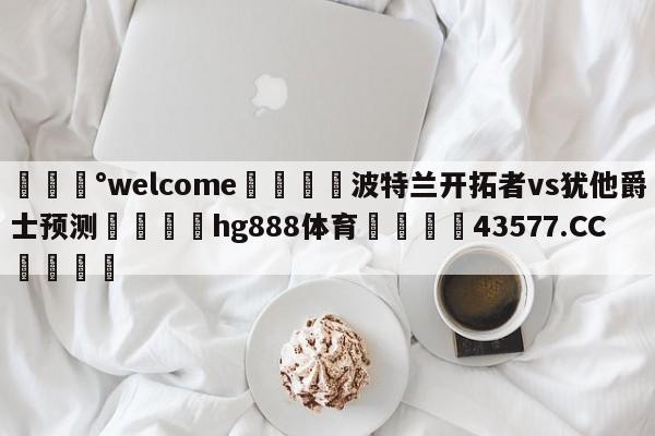 💰welcome🎲波特兰开拓者vs犹他爵士预测🐁hg888体育😜43577.CC🎾