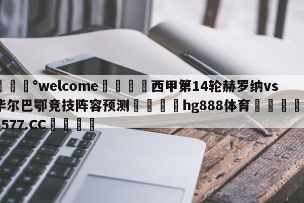 💰welcome🎲西甲第14轮赫罗纳vs毕尔巴鄂竞技阵容预测🐁hg888体育😜43577.CC🎾