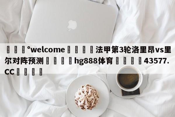 💰welcome🎲法甲第3轮洛里昂vs里尔对阵预测🐁hg888体育😜43577.CC🎾