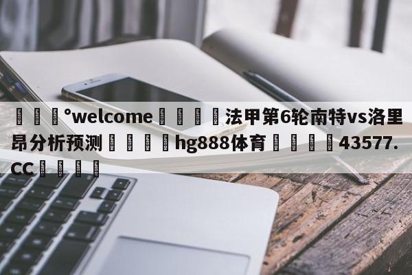 💰welcome🎲法甲第6轮南特vs洛里昂分析预测🐁hg888体育😜43577.CC🎾