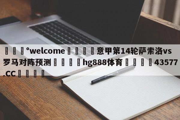 💰welcome🎲意甲第14轮萨索洛vs罗马对阵预测🐁hg888体育😜43577.CC🎾