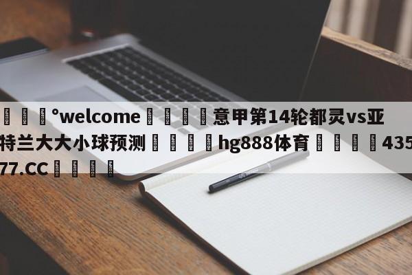 💰welcome🎲意甲第14轮都灵vs亚特兰大大小球预测🐁hg888体育😜43577.CC🎾