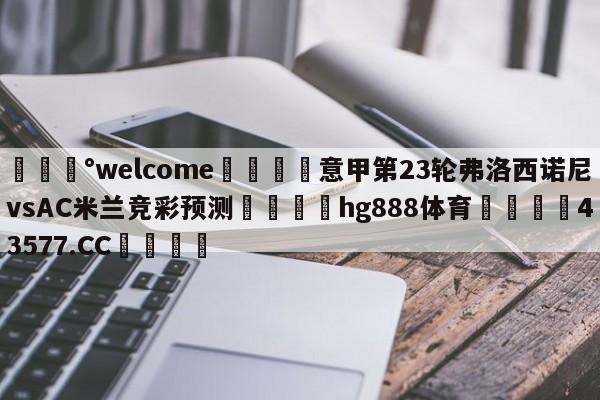 💰welcome🎲意甲第23轮弗洛西诺尼vsAC米兰竞彩预测🐁hg888体育😜43577.CC🎾