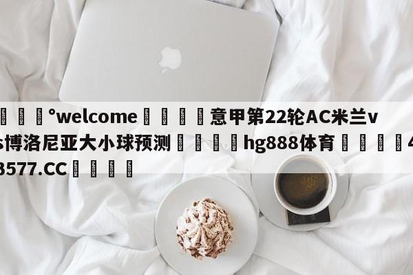 💰welcome🎲意甲第22轮AC米兰vs博洛尼亚大小球预测🐁hg888体育😜43577.CC🎾