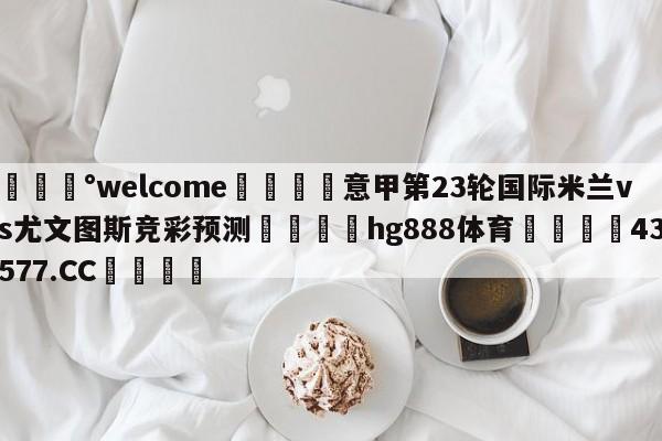 💰welcome🎲意甲第23轮国际米兰vs尤文图斯竞彩预测🐁hg888体育😜43577.CC🎾