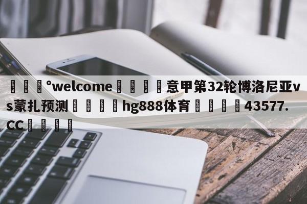 💰welcome🎲意甲第32轮博洛尼亚vs蒙扎预测🐁hg888体育😜43577.CC🎾