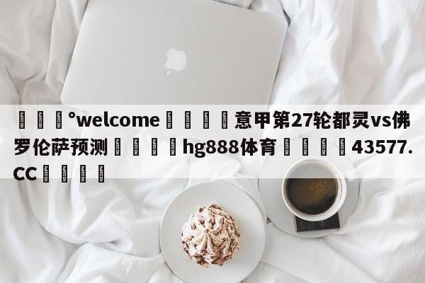 💰welcome🎲意甲第27轮都灵vs佛罗伦萨预测🐁hg888体育😜43577.CC🎾