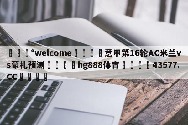 💰welcome🎲意甲第16轮AC米兰vs蒙扎预测🐁hg888体育😜43577.CC🎾